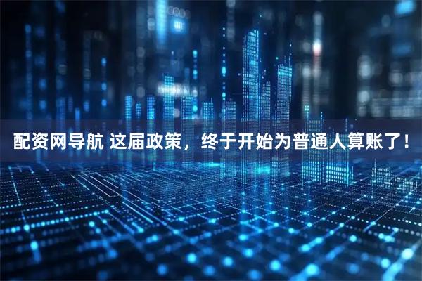 配资网导航 这届政策，终于开始为普通人算账了！