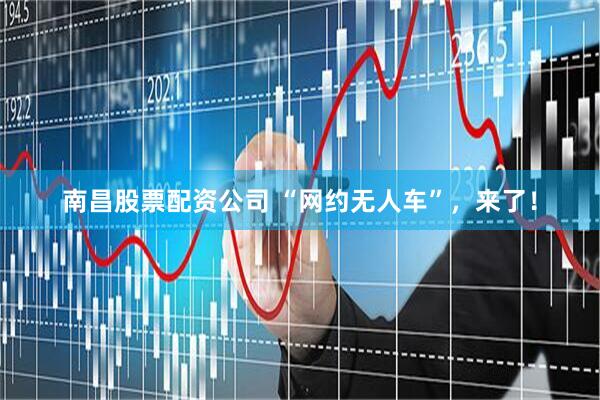 南昌股票配资公司 “网约无人车”，来了！