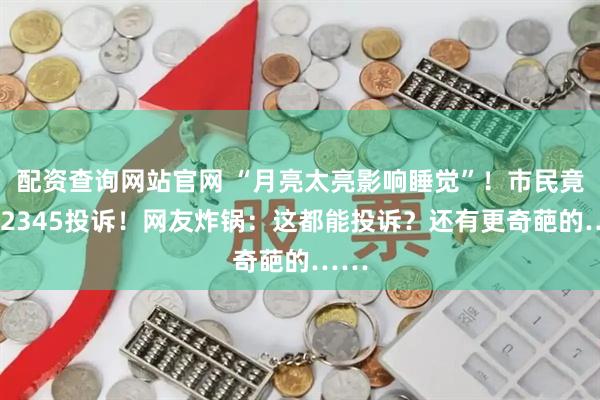 配资查询网站官网 “月亮太亮影响睡觉”！市民竟打12345投诉！网友炸锅：这都能投诉？还有更奇葩的……