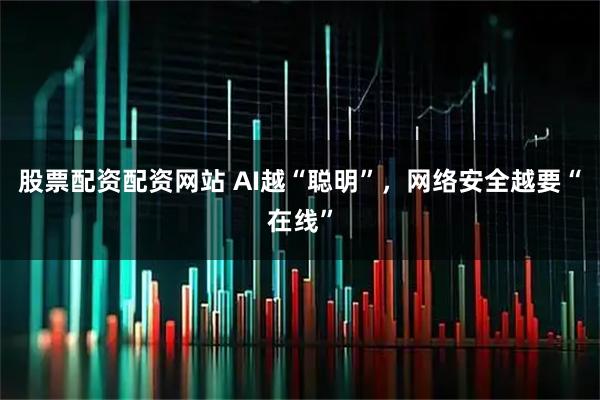 股票配资配资网站 AI越“聪明”，网络安全越要“在线”