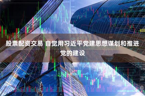 股票配资交易 自觉用习近平党建思想谋划和推进党的建设