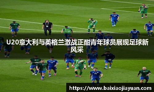U20意大利与英格兰激战正酣青年球员展现足球新风采