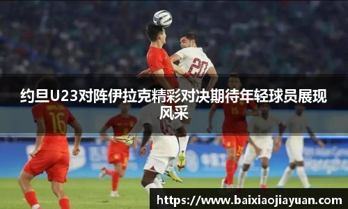 约旦U23对阵伊拉克精彩对决期待年轻球员展现风采