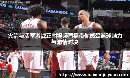 火箭与活塞激战正酣视频直播带你感受篮球魅力与激情对决