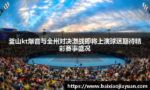 釜山kt爆音与全州对决激战即将上演球迷期待精彩赛事盛况