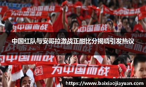 中国红队与安哥拉激战正酣比分揭晓引发热议
