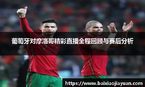葡萄牙对摩洛哥精彩直播全程回顾与赛后分析