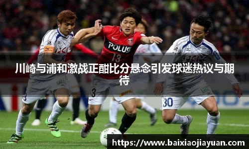 川崎与浦和激战正酣比分悬念引发球迷热议与期待