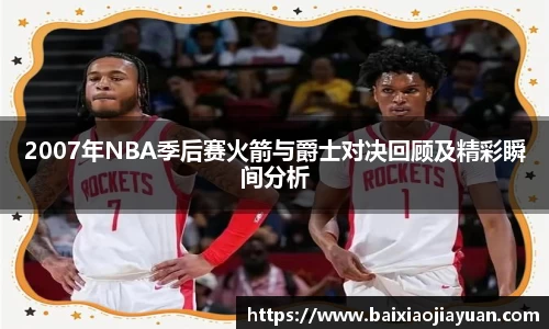 2007年NBA季后赛火箭与爵士对决回顾及精彩瞬间分析
