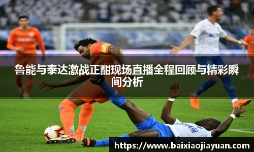 鲁能与泰达激战正酣现场直播全程回顾与精彩瞬间分析