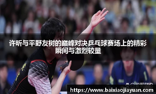 许昕与平野友树的巅峰对决乒乓球赛场上的精彩瞬间与激烈较量