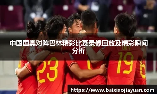 中国国奥对阵巴林精彩比赛录像回放及精彩瞬间分析