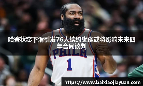 哈登状态下滑引发76人续约犹豫或将影响未来四年合同谈判