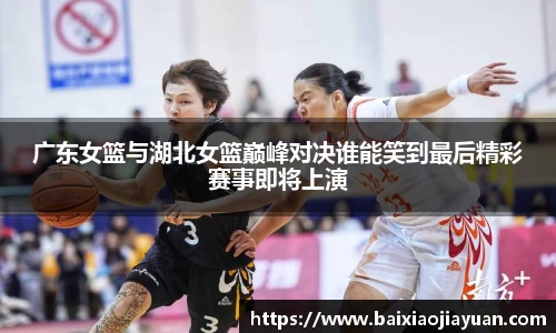 广东女篮与湖北女篮巅峰对决谁能笑到最后精彩赛事即将上演