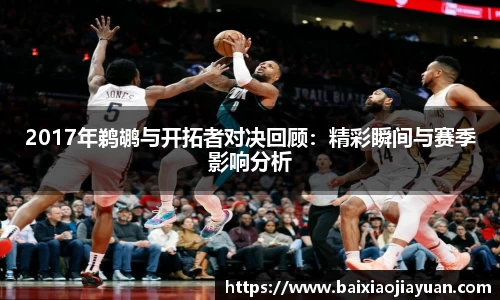 2017年鹈鹕与开拓者对决回顾：精彩瞬间与赛季影响分析