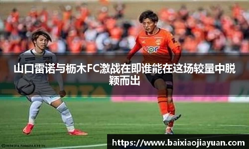 山口雷诺与枥木FC激战在即谁能在这场较量中脱颖而出