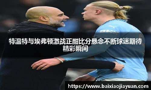 特温特与埃弗顿激战正酣比分悬念不断球迷期待精彩瞬间