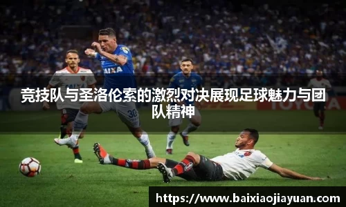 竞技队与圣洛伦索的激烈对决展现足球魅力与团队精神