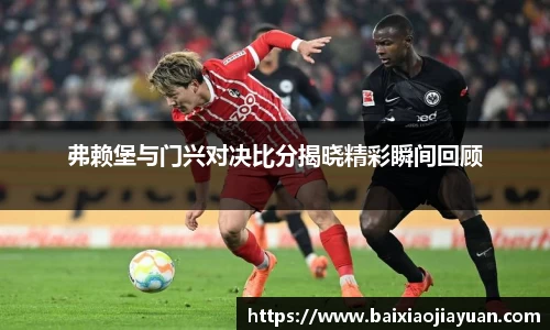 弗赖堡与门兴对决比分揭晓精彩瞬间回顾