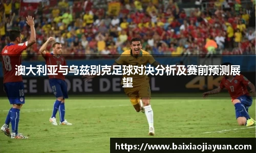 澳大利亚与乌兹别克足球对决分析及赛前预测展望