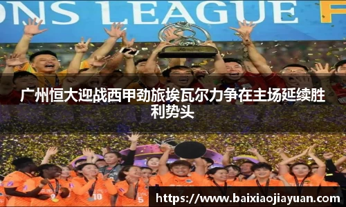广州恒大迎战西甲劲旅埃瓦尔力争在主场延续胜利势头