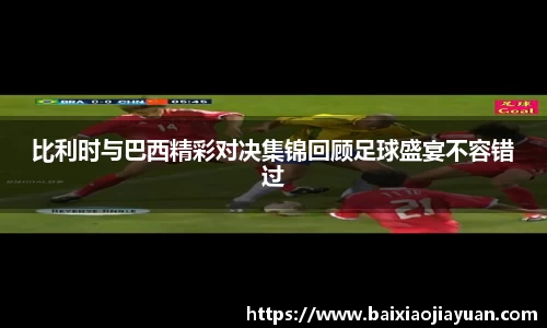 比利时与巴西精彩对决集锦回顾足球盛宴不容错过