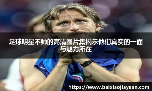 足球明星不帅的高清图片集揭示他们真实的一面与魅力所在